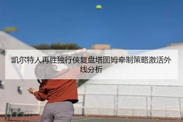 凯尔特人再胜独行侠复盘塔图姆牵制策略激活外线分析